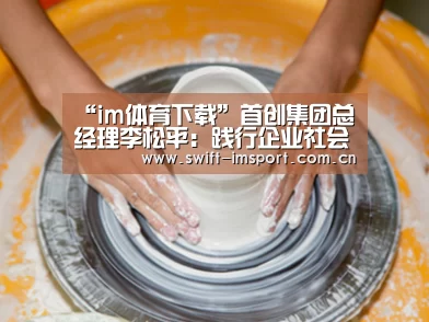 “im体育下载”首创集团总经理李松平:践行企业社会责任是首创应尽的义务(图2) im赛事